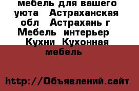 мебель для вашего уюта - Астраханская обл., Астрахань г. Мебель, интерьер » Кухни. Кухонная мебель   